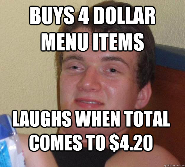 buys 4 dollar menu items laughs when total comes to $4.20  10 Guy