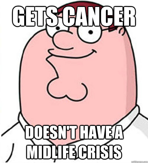 Gets Cancer Doesn't have a midlife crisis  