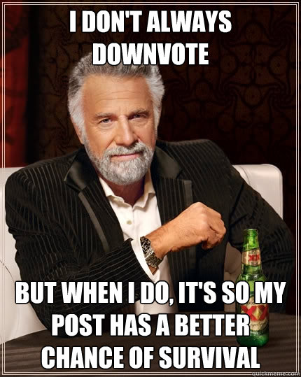 I don't always downvote But when I do, it's so my post has a better chance of survival - I don't always downvote But when I do, it's so my post has a better chance of survival  The Most Interesting Man In The World