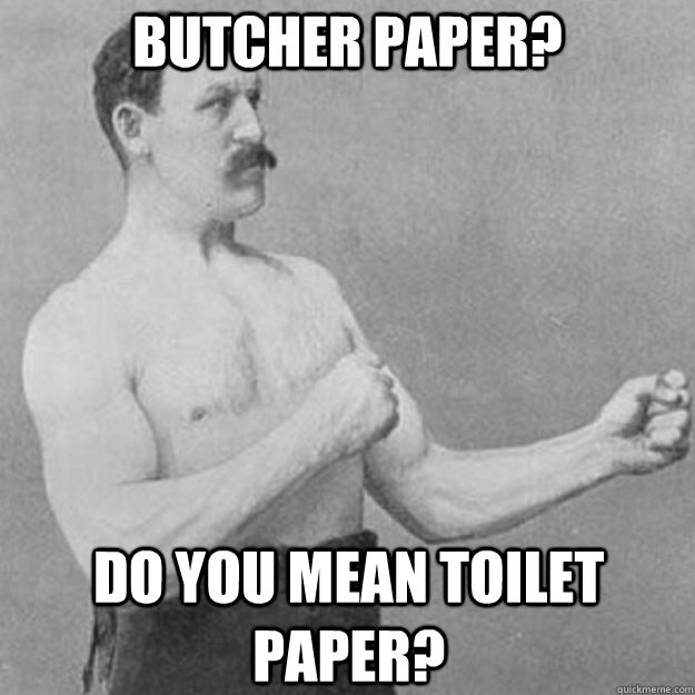 Butcher Paper? do you mean toilet paper?  overly manly man