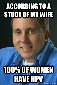 according to a study of my wife 100% of women have HPV - according to a study of my wife 100% of women have HPV  Jason Evert