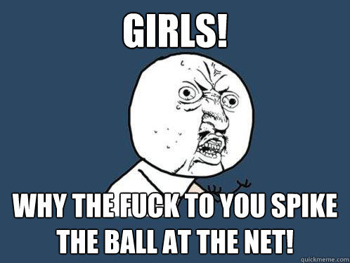 Girls! Why the fuck to you spike the ball at the net!  Y U No