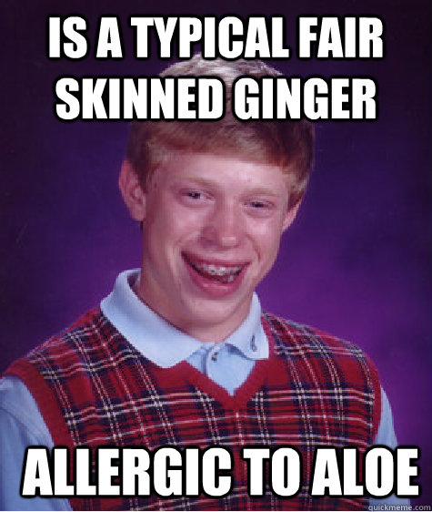 Is a typical fair skinned ginger  Allergic to aloe  Bad Luck Brian