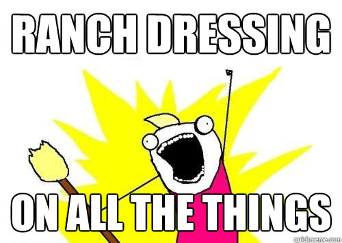 ranch dressing on all the things - ranch dressing on all the things  ALL THE