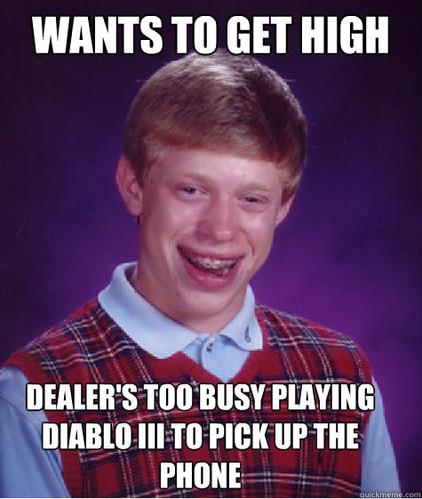 wants to get high dealer's too busy playing diablo III to pick up the phone  Bad Luck Brian