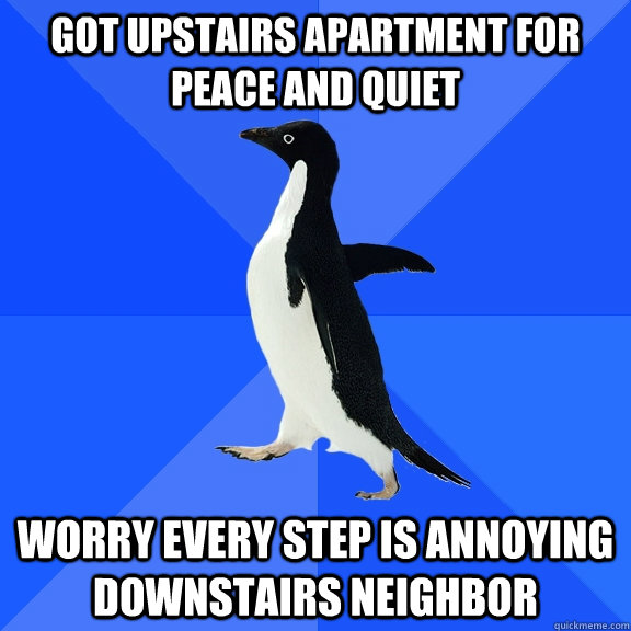 got upstairs apartment for peace and quiet worry every step is annoying downstairs neighbor  - got upstairs apartment for peace and quiet worry every step is annoying downstairs neighbor   Socially Awkward Penguin