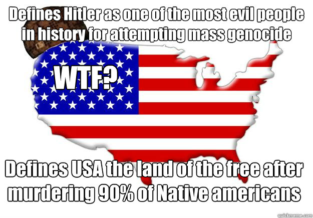 Defines Hitler as one of the most evil people in history for attempting mass genocide Defines USA the land of the free after murdering 90% of Native americans WTF?  Scumbag america