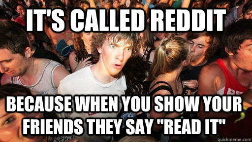 It's called reddit because when you show your friends they say 