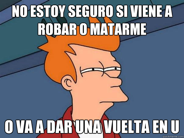 No estoy seguro si viene a robar o matarme o va a dar una vuelta en U  Futurama Fry