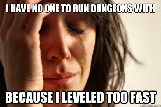 I have no one to run dungeons with because I leveled too fast  First World Problems