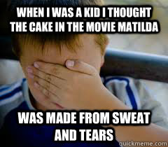 When i was a kid i thought the cake in the movie matilda  was made from sweat and tears - When i was a kid i thought the cake in the movie matilda  was made from sweat and tears  Misc