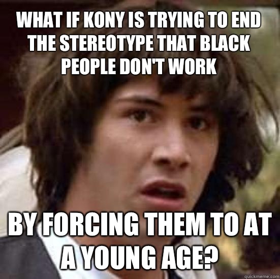 What if Kony is trying to end the stereotype that black people don't work By forcing them to at a young age?  conspiracy keanu