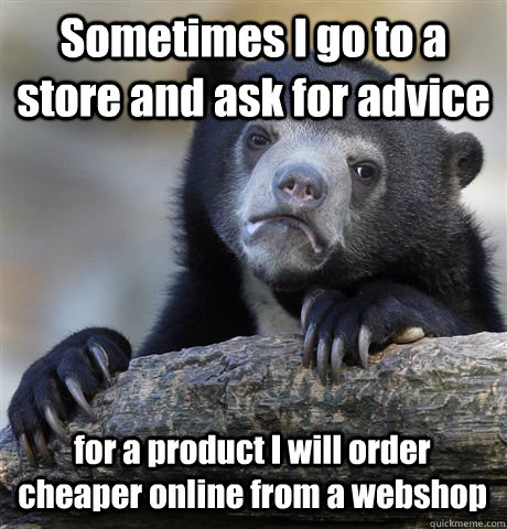 Sometimes I go to a store and ask for advice for a product I will order cheaper online from a webshop - Sometimes I go to a store and ask for advice for a product I will order cheaper online from a webshop  Confession Bear