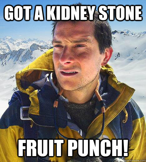 got a kidney stone FRUIT PUNCH!  Bear Grylls