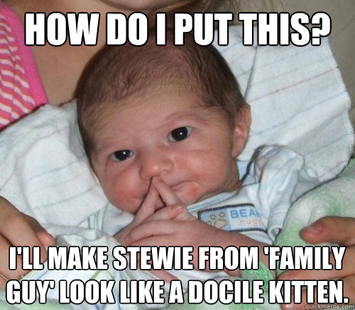 How do i put this? I'll make Stewie from 'Family Guy' look like a docile kitten.  How do i put this Baby