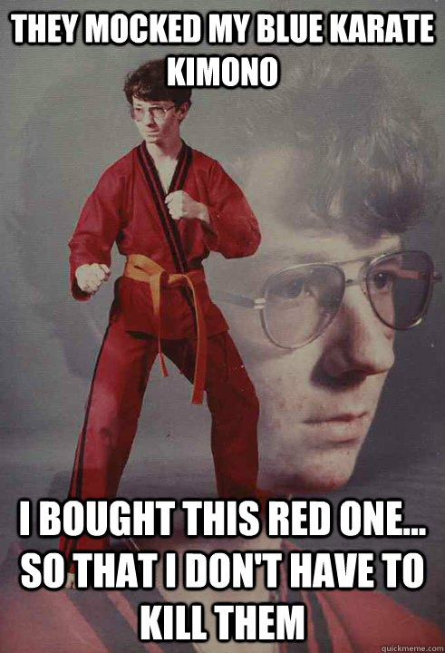 They mocked my blue karate kimono i bought this red one... so that i don't have to kill them  Karate Kyle