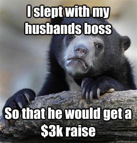 I slept with my husbands boss So that he would get a $3k raise - I slept with my husbands boss So that he would get a $3k raise  Confession Bear