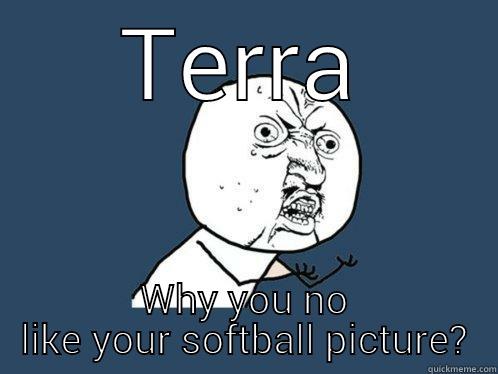 It's war bitches - TERRA WHY YOU NO LIKE YOUR SOFTBALL PICTURE? Y U No