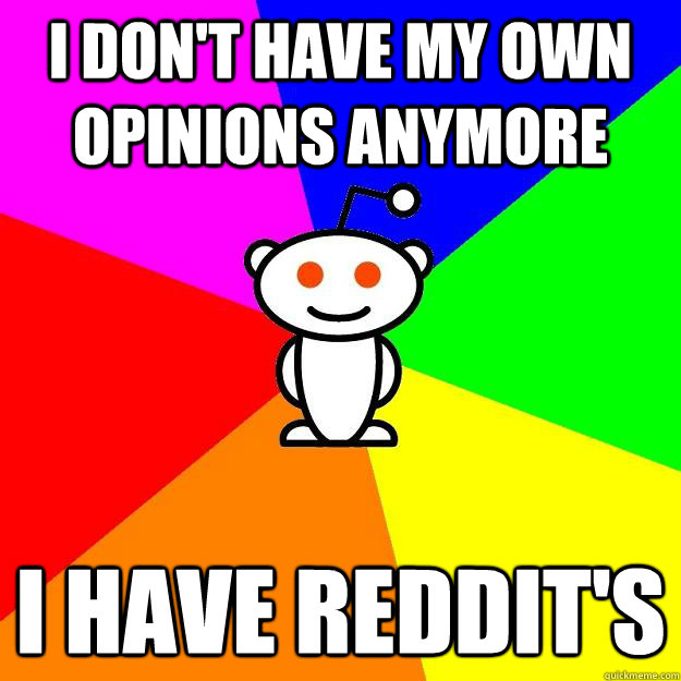 I don't have my own opinions anymore I have reddit's  Reddit Alien