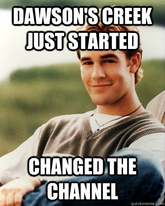 Dawson's Creek just started Changed the channel - Dawson's Creek just started Changed the channel  Late 90s kid advantages