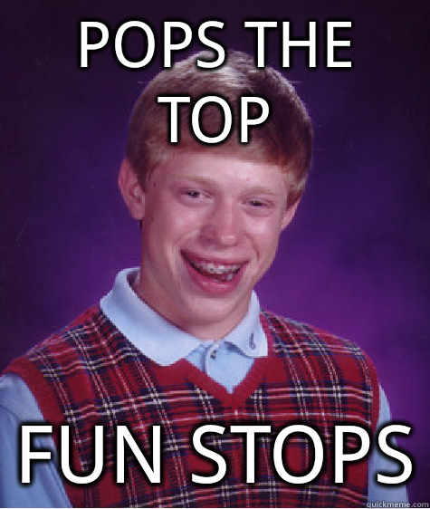 pops the top fun stops  Bad Luck Brian