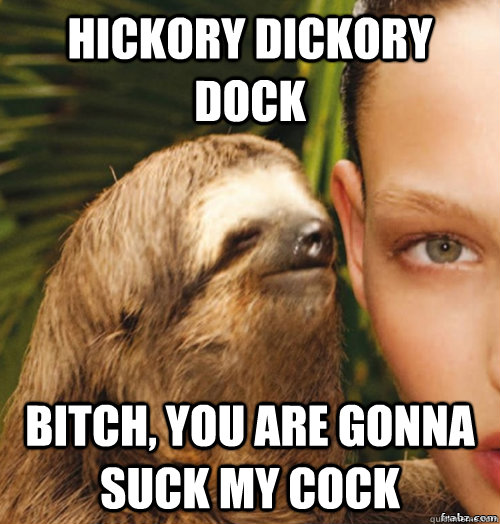 Hickory Dickory dock Bitch, you are gonna suck my cock  rape sloth