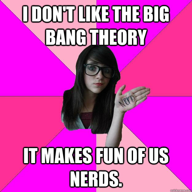 I don't like the big bang theory It makes fun of us nerds. - I don't like the big bang theory It makes fun of us nerds.  Idiot Nerd Girl