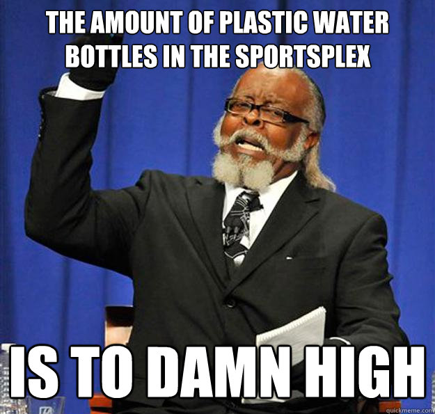 The amount of plastic water bottles in the sportsplex is to damn high - The amount of plastic water bottles in the sportsplex is to damn high  Jimmy McMillan