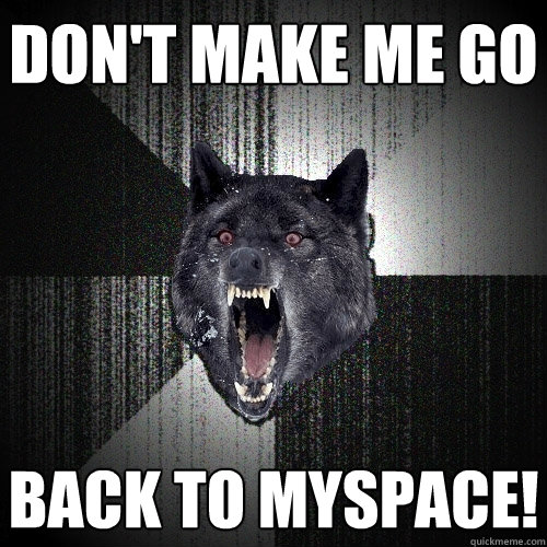 don't make me go back to MySpace! - don't make me go back to MySpace!  Insanity Wolf