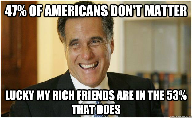 47% of Americans don't matter lucky my rich friends are in the 53% that does  Mitt Romney