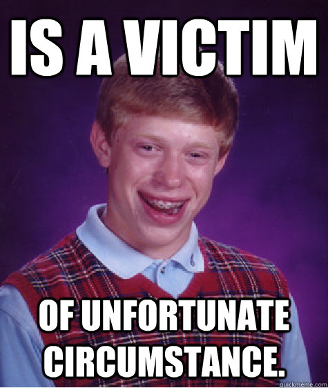 Is a victim of unfortunate circumstance.  Bad Luck Brian