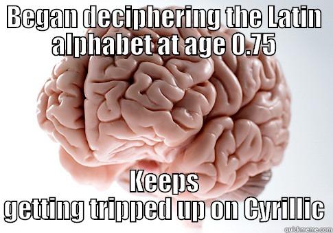 BEGAN DECIPHERING THE LATIN ALPHABET AT AGE 0.75 KEEPS GETTING TRIPPED UP ON CYRILLIC Scumbag Brain