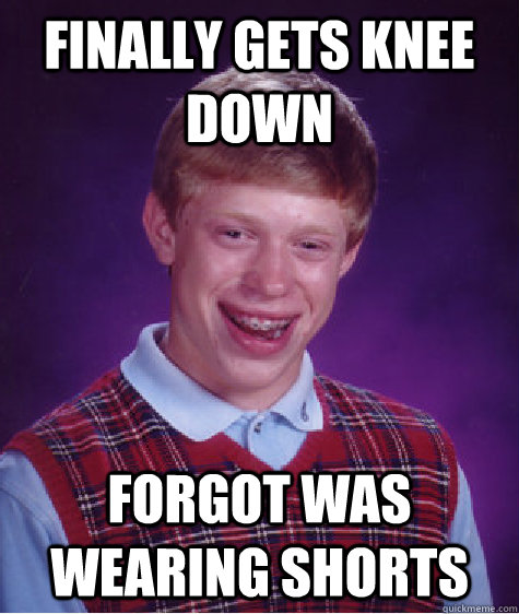 Finally gets knee down forgot was wearing shorts  Bad Luck Brian