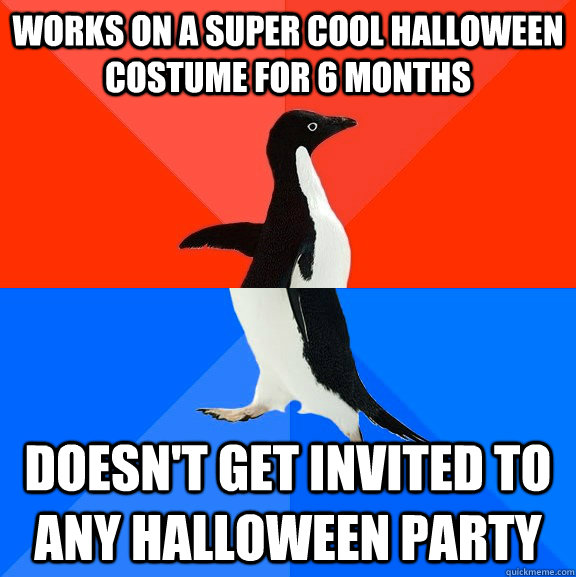 Works on a super cool halloween costume for 6 months Doesn't get invited to any halloween party - Works on a super cool halloween costume for 6 months Doesn't get invited to any halloween party  Socially Awesome Awkward Penguin