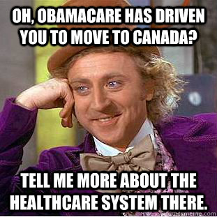 Oh, obamacare has driven you to move to canada? tell me more about the healthcare system there.  Condescending Wonka