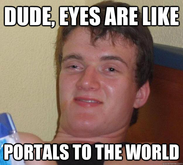 Dude, eyes are like portals to the world  10 Guy