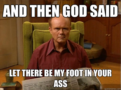 and then god said let there be my foot in your ass  Red Forman