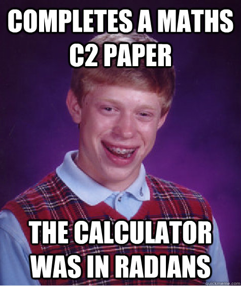 Completes a maths c2 paper the calculator was in radians - Completes a maths c2 paper the calculator was in radians  Bad Luck Brian