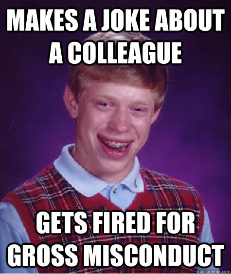 Makes a joke about a colleague Gets fired for gross misconduct  Bad Luck Brian