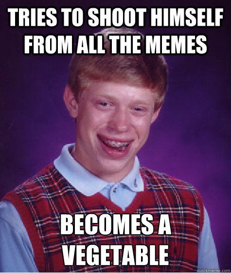 Tries to shoot himself from all the memes becomes a vegetable   Bad Luck Brian