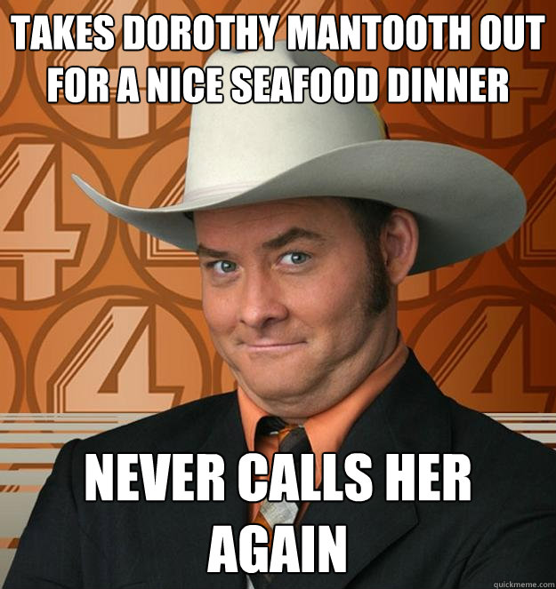 TAKES DOROTHY MANTOOTH OUT FOR A NICE SEAFOOD DINNER NEVER CALLS HER AGAIN - TAKES DOROTHY MANTOOTH OUT FOR A NICE SEAFOOD DINNER NEVER CALLS HER AGAIN  Scumbag Champ