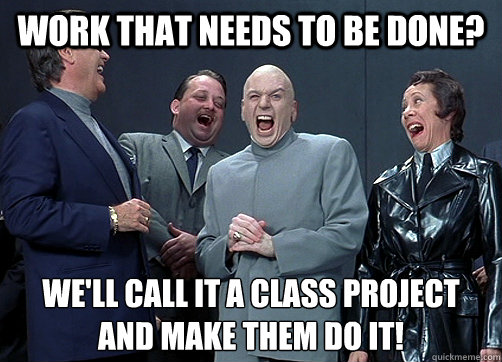 Work that needs to be done? we'll call it a class project and make them do it! 
 - Work that needs to be done? we'll call it a class project and make them do it! 
  Dr Evil and minions