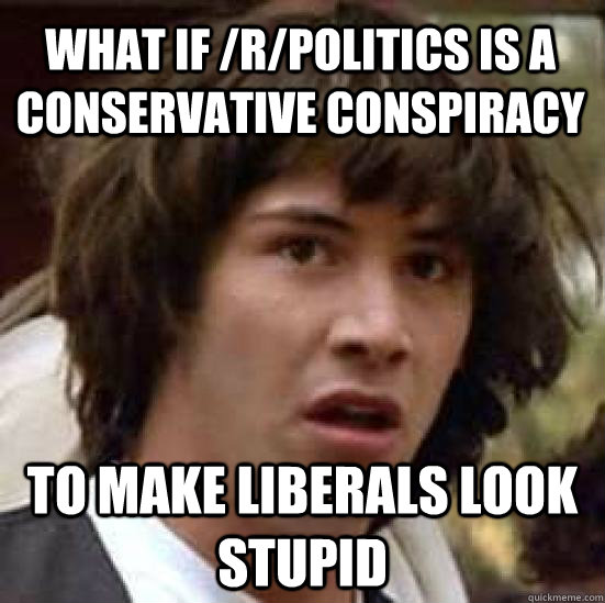 what if /r/politics is a conservative conspiracy to make liberals look stupid - what if /r/politics is a conservative conspiracy to make liberals look stupid  conspiracy keanu