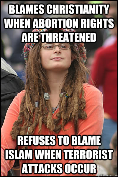 blames christianity when abortion rights are threatened refuses to blame islam when terrorist attacks occur  College Liberal