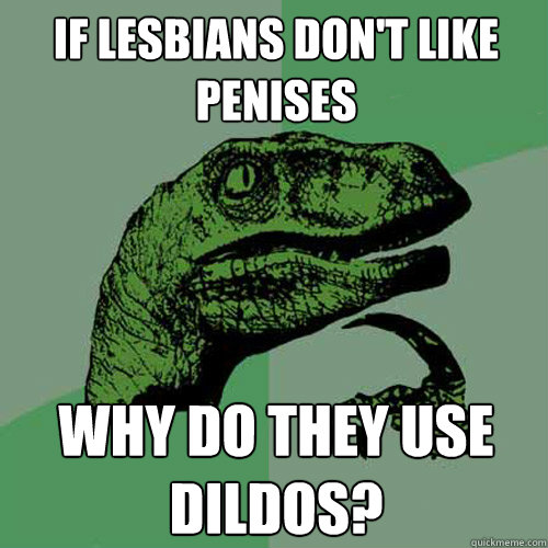 if lesbians don't like penises why do they use dildos?  Philosoraptor