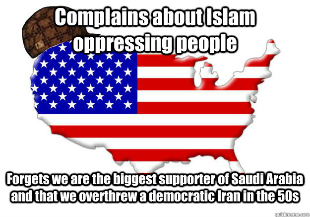 Complains about Islam oppressing people Forgets we are the biggest supporter of Saudi Arabia and that we overthrew a democratic Iran in the 50s  Scumbag america