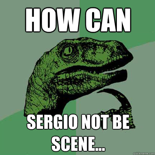 How can  Sergio not be scene...  Philosoraptor