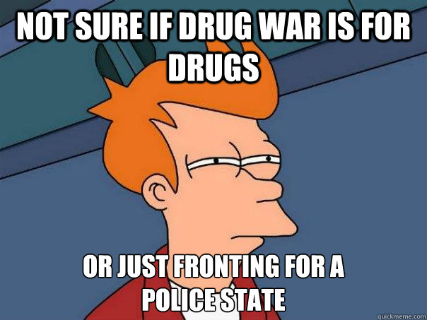 Not sure if drug war is for drugs Or just fronting for a 
police state  Futurama Fry