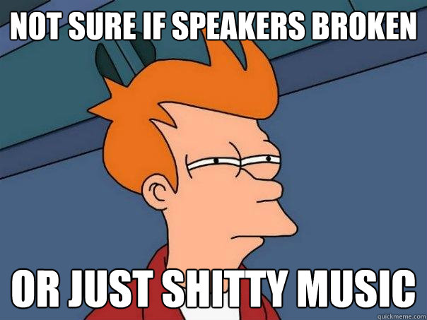 not sure if speakers broken or just shitty music  Futurama Fry