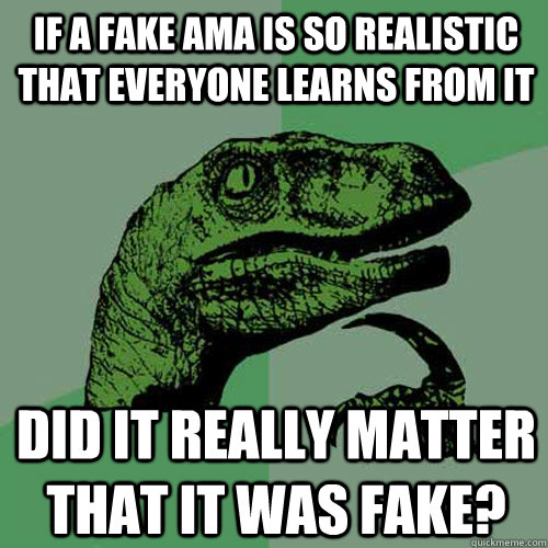 IF a fake AMA is so realistic that everyone learns from it Did it really matter that it was fake?  Philosoraptor